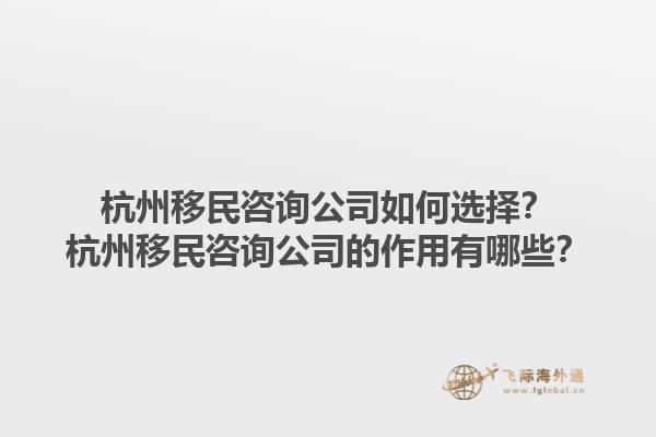 杭州移民咨詢公司如何選擇？杭州移民咨詢公司的作用有哪些？1.jpg