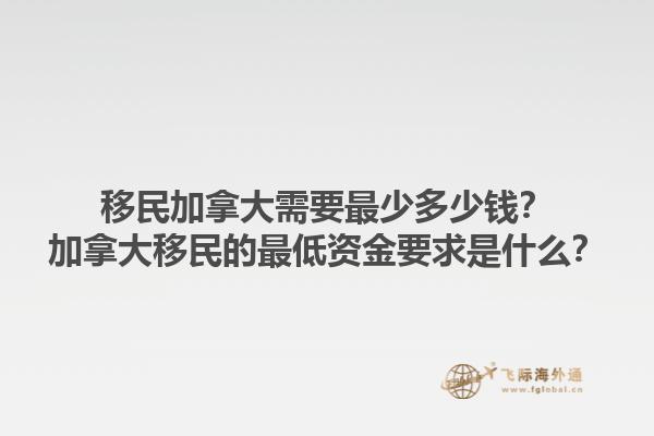 移民加拿大需要最少多少錢？加拿大移民的最低資金要求是什么？1.jpg