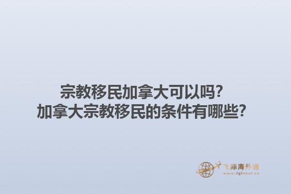 宗教移民加拿大可以嗎？加拿大宗教移民的條件有哪些？1.jpg
