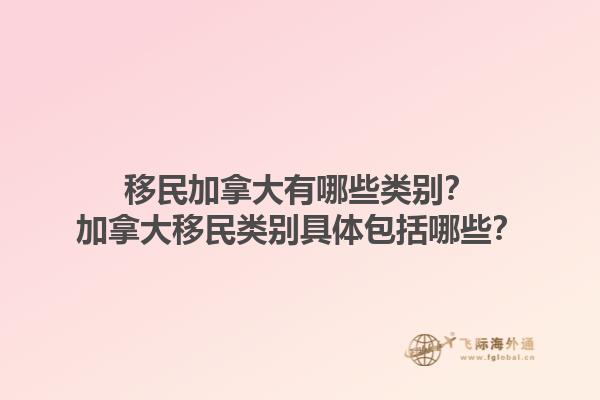 移民加拿大有哪些類別？加拿大移民類別具體包括哪些？1.jpg