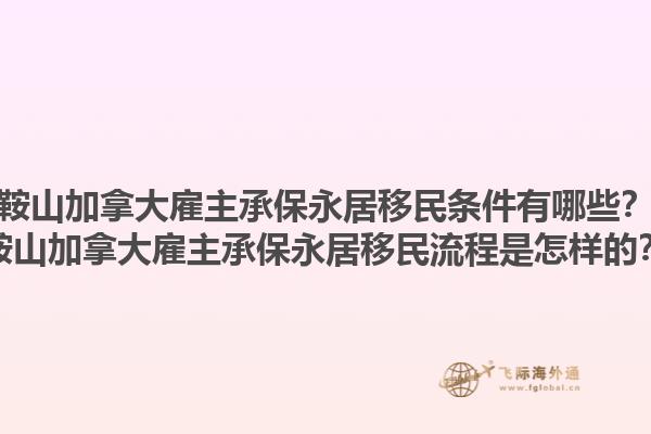 鞍山加拿大雇主承保永居移民條件有哪些？鞍山加拿大雇主承保永居移民流程是怎樣的？1.jpg