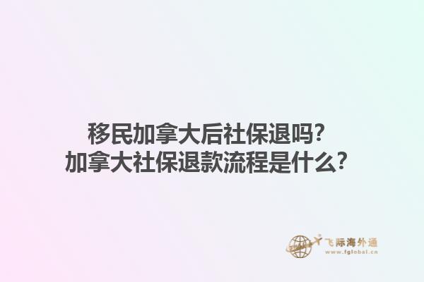 移民加拿大后社保退嗎？加拿大社保退款流程是什么？1.jpg