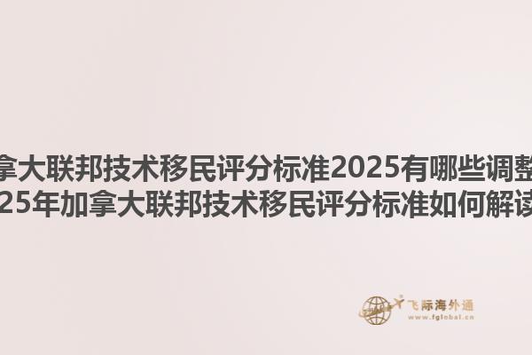 加拿大聯(lián)邦技術(shù)移民評分標(biāo)準(zhǔn)2025有哪些調(diào)整？2025年加拿大聯(lián)邦技術(shù)移民評分標(biāo)準(zhǔn)如何解讀？1.jpg
