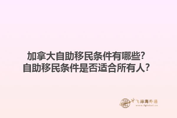 加拿大自助移民條件有哪些？自助移民條件是否適合所有人？1.jpg