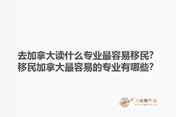 去加拿大讀什么專業(yè)最容易移民？移民加拿大最容易的專業(yè)有哪些？1.jpg