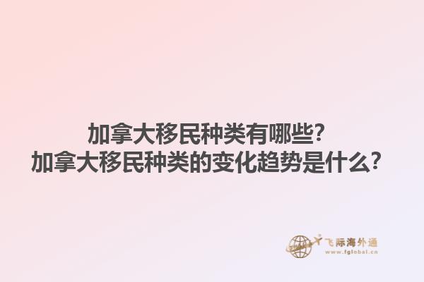 加拿大移民種類(lèi)有哪些？加拿大移民種類(lèi)的變化趨勢(shì)是什么？1.jpg