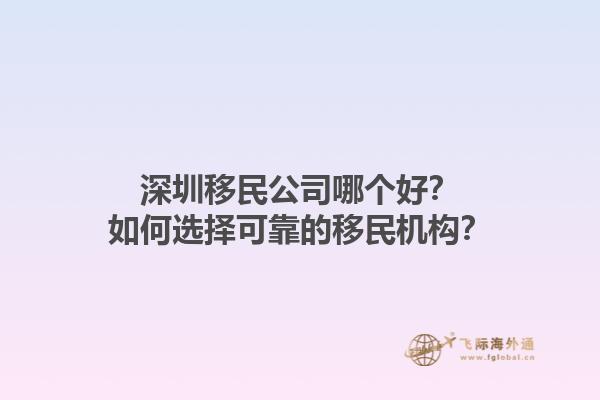 深圳移民公司哪個(gè)好？如何選擇可靠的移民機(jī)構(gòu)？1.jpg
