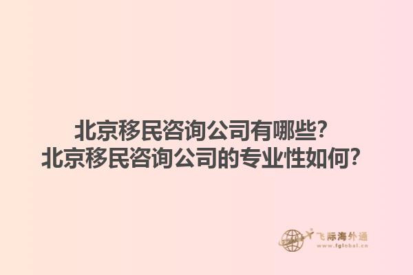 北京移民咨詢公司有哪些？北京移民咨詢公司的專業(yè)性如何？1.jpg