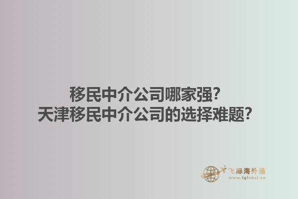 移民中介公司哪家強？天津移民中介公司的選擇難題？1.jpg