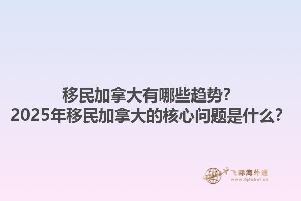 移民加拿大有哪些趨勢？2025年移民加拿大的核心問題是什么？1.jpg