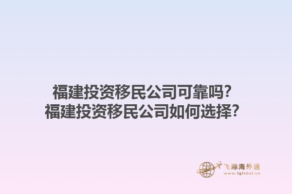 福建投資移民公司可靠嗎？福建投資移民公司如何選擇？1.jpg