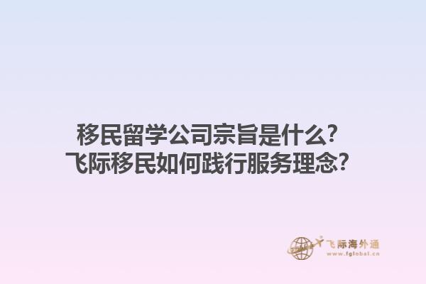 移民留學(xué)公司宗旨是什么？飛際移民如何踐行服務(wù)理念？1.jpg