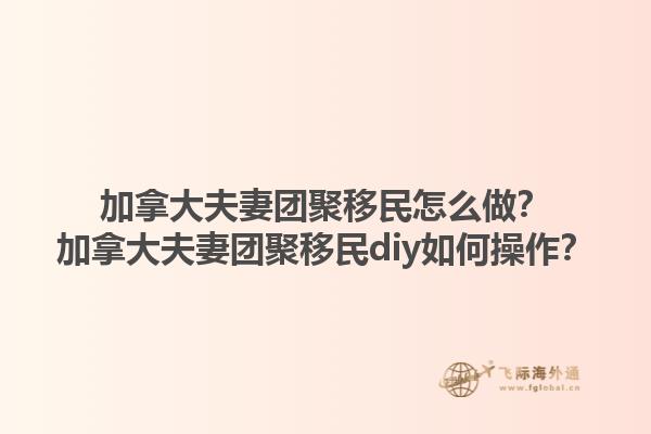 加拿大夫妻團(tuán)聚移民怎么做？加拿大夫妻團(tuán)聚移民diy如何操作？1.jpg