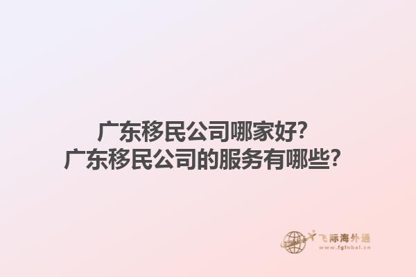廣東移民公司哪家好？廣東移民公司的服務(wù)有哪些？1.jpg