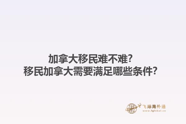 加拿大移民難不難？移民加拿大需要滿足哪些條件？1.jpg