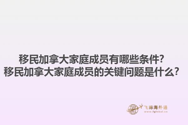 移民加拿大家庭成員有哪些條件？移民加拿大家庭成員的關(guān)鍵問(wèn)題是什么？1.jpg