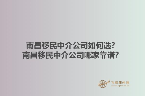 南昌移民中介公司如何選？南昌移民中介公司哪家靠譜？1.jpg