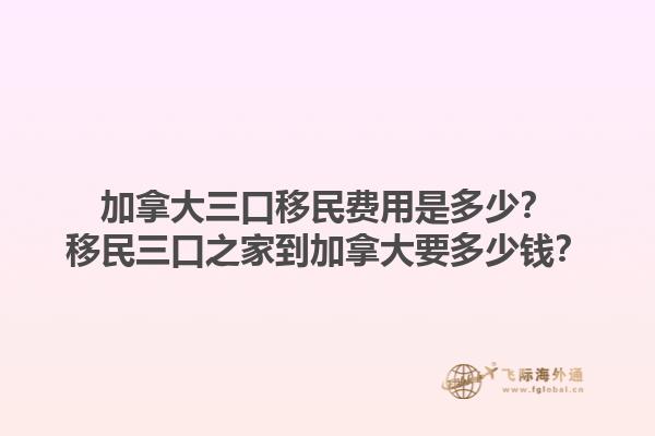 加拿大三口移民費用是多少？移民三口之家到加拿大要多少錢？1.jpg