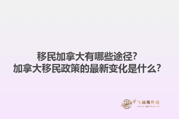 移民加拿大有哪些途徑？加拿大移民政策的最新變化是什么？1.jpg