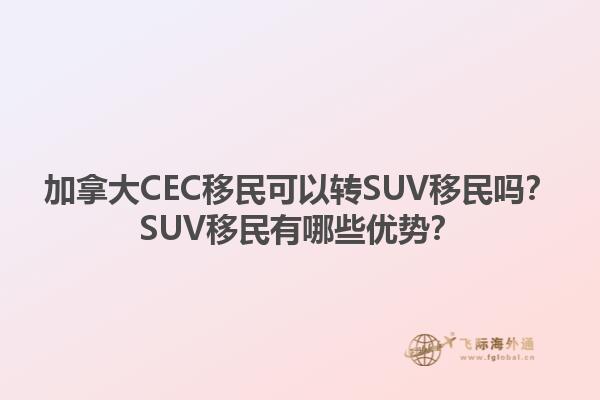 加拿大CEC移民可以轉(zhuǎn)SUV移民嗎？SUV移民有哪些優(yōu)勢？1.jpg