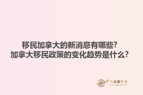 移民加拿大的新消息有哪些？加拿大移民政策的變化趨勢是什么？1.jpg