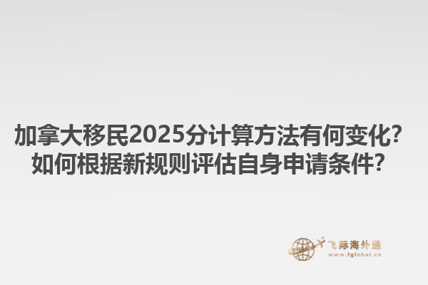 加拿大移民2025分計算方法有何變化？如何根據(jù)新規(guī)則評估自身申請條件？1.jpg
