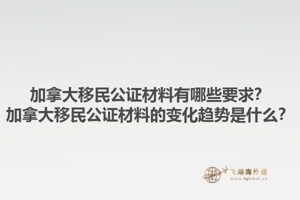加拿大移民公證材料有哪些要求？加拿大移民公證材料的變化趨勢是什么？1.jpg