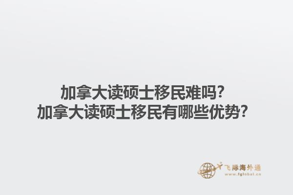 加拿大讀碩士移民難嗎？加拿大讀碩士移民有哪些優(yōu)勢(shì)？1.jpg