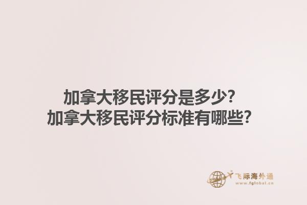 加拿大移民評分是多少？加拿大移民評分標準有哪些？1.jpg