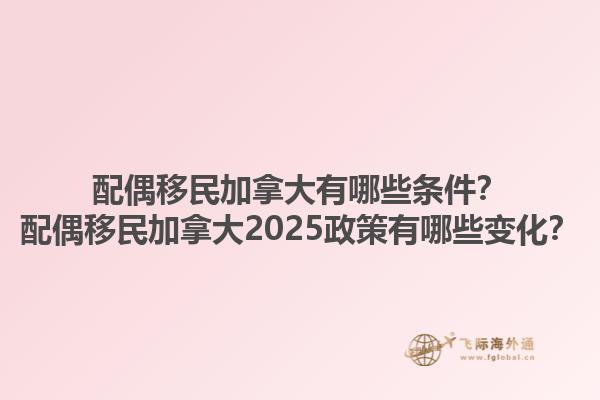 配偶移民加拿大有哪些條件？配偶移民加拿大2025政策有哪些變化？1.jpg