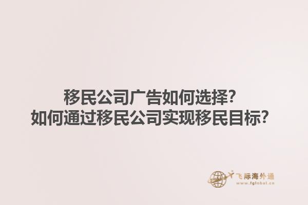 移民公司廣告如何選擇？如何通過移民公司實(shí)現(xiàn)移民目標(biāo)？1.jpg