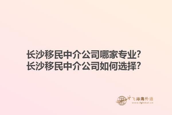 長沙移民中介公司哪家專業(yè)？長沙移民中介公司如何選擇？1.jpg