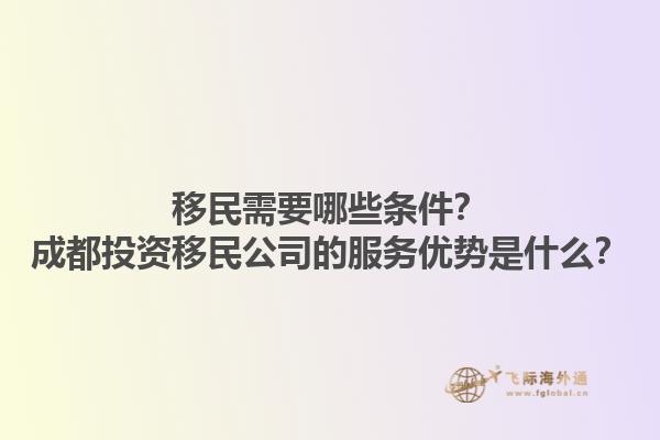 移民需要哪些條件？成都投資移民公司的服務(wù)優(yōu)勢是什么？1.jpg