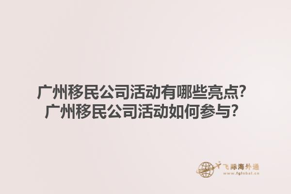 廣州移民公司活動(dòng)有哪些亮點(diǎn)？廣州移民公司活動(dòng)如何參與？1.jpg