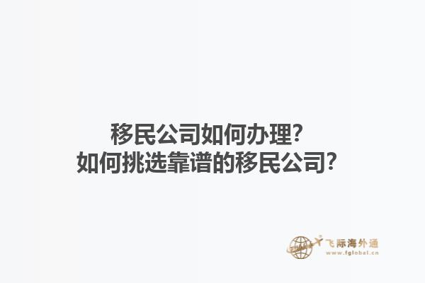 移民公司如何辦理？如何挑選靠譜的移民公司？1.jpg