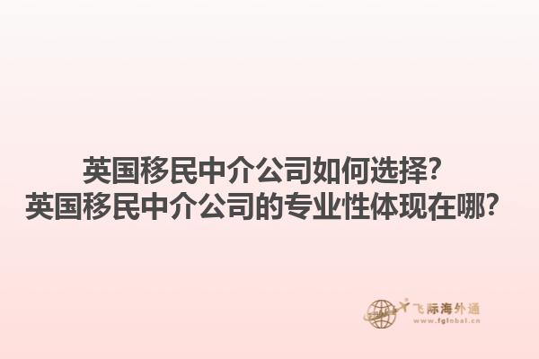 英國移民中介公司如何選擇？英國移民中介公司的專業(yè)性體現(xiàn)在哪？1.jpg