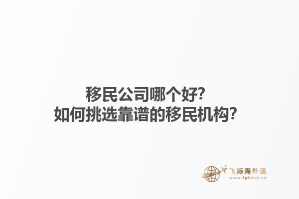 移民公司哪個(gè)好？如何挑選靠譜的移民機(jī)構(gòu)？1.jpg