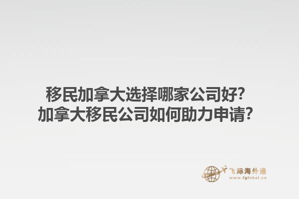 移民加拿大選擇哪家公司好？加拿大移民公司如何助力申請(qǐng)？1.jpg