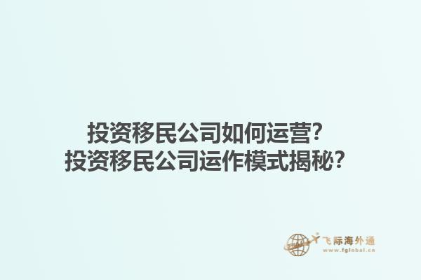 投資移民公司如何運(yùn)營？投資移民公司運(yùn)作模式揭秘？1.jpg