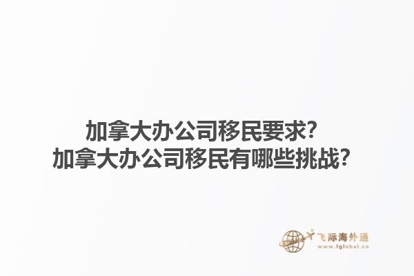 加拿大辦公司移民要求？加拿大辦公司移民有哪些挑戰(zhàn)？1.jpg