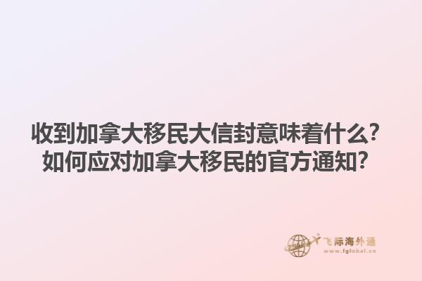 收到加拿大移民大信封意味著什么？如何應對加拿大移民的官方通知？1.jpg