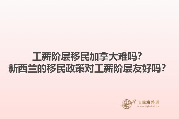 工薪階層移民加拿大難嗎？新西蘭的移民政策對(duì)工薪階層友好嗎？1.jpg