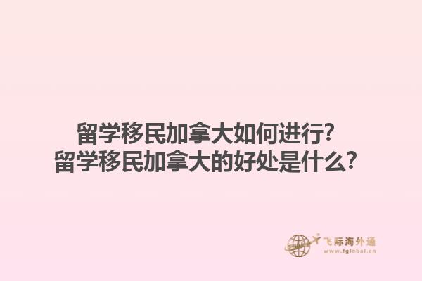 留學(xué)移民加拿大如何進(jìn)行？留學(xué)移民加拿大的好處是什么？1.jpg