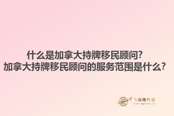 什么是加拿大持牌移民顧問？加拿大持牌移民顧問的服務(wù)范圍是什么？1.jpg