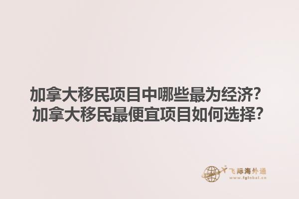 加拿大移民項(xiàng)目中哪些最為經(jīng)濟(jì)？ 加拿大移民最便宜項(xiàng)目如何選擇？1.jpg