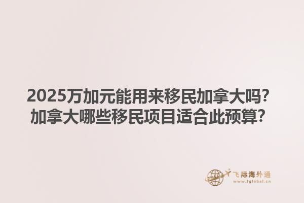 2025萬加元能用來移民加拿大嗎？加拿大哪些移民項(xiàng)目適合此預(yù)算？1.jpg