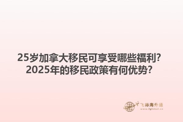 25歲加拿大移民可享受哪些福利？2025年的移民政策有何優(yōu)勢(shì)？1.jpg
