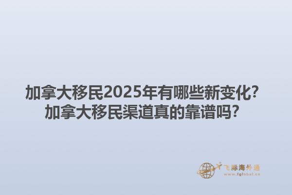 加拿大移民2025年有哪些新變化？加拿大移民渠道真的靠譜嗎？1.jpg