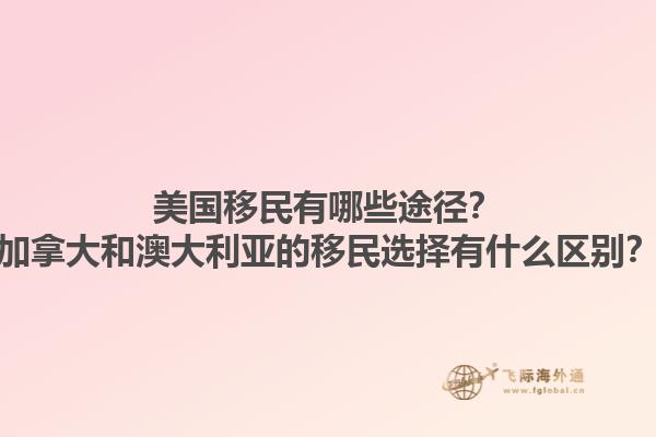 美國(guó)移民有哪些途徑？加拿大和澳大利亞的移民選擇有什么區(qū)別？1.jpg