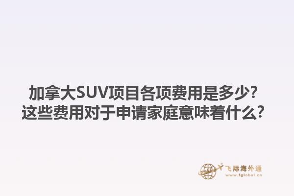 加拿大SUV項(xiàng)目各項(xiàng)費(fèi)用是多少？這些費(fèi)用對(duì)于申請(qǐng)家庭意味著什么？1.jpg